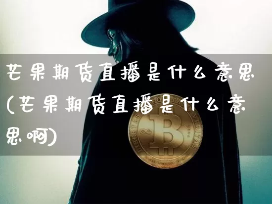 芒果期货直播是什么意思(芒果期货直播是什么意思啊)_https://www.lclxwz.com_上期能源_第1张