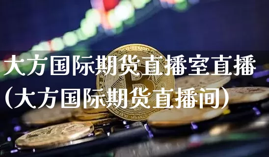 大方国际期货直播室直播(大方国际期货直播间)_https://www.lclxwz.com_上期能源_第1张