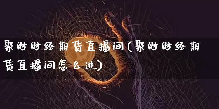 聚财财经期货直播间(聚财财经期货直播间怎么进)_https://www.lclxwz.com_大商所_第1张