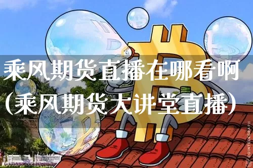 乘风期货直播在哪看啊(乘风期货大讲堂直播)_https://www.lclxwz.com_中金所_第1张