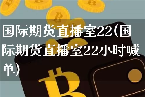 国际期货直播室22(国际期货直播室22小时喊单)_https://www.lclxwz.com_上期能源_第1张