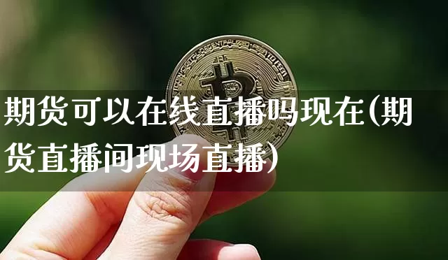 期货可以在线直播吗现在(期货直播间现场直播)_https://www.lclxwz.com_广期所_第1张
