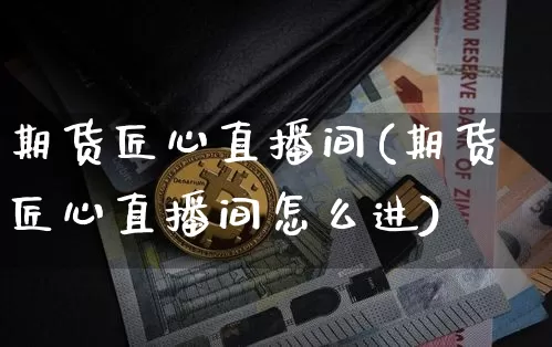 期货匠心直播间(期货匠心直播间怎么进)_https://www.lclxwz.com_上期所_第1张
