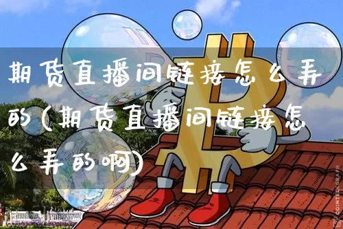 期货直播间链接怎么弄的(期货直播间链接怎么弄的啊)_https://www.lclxwz.com_中金所_第1张