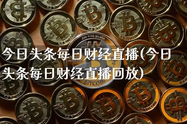 今日头条每日财经直播(今日头条每日财经直播回放)_https://www.lclxwz.com_大商所_第1张