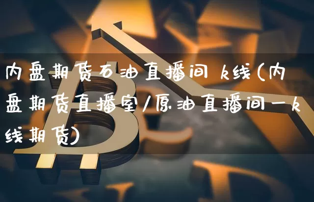 内盘期货石油直播间 k线(内盘期货直播室/原油直播间一k线期货)_https://www.lclxwz.com_广期所_第1张