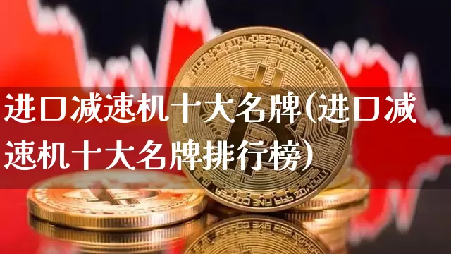 进口减速机十大名牌(进口减速机十大名牌排行榜)_https://www.lclxwz.com_上期所_第1张
