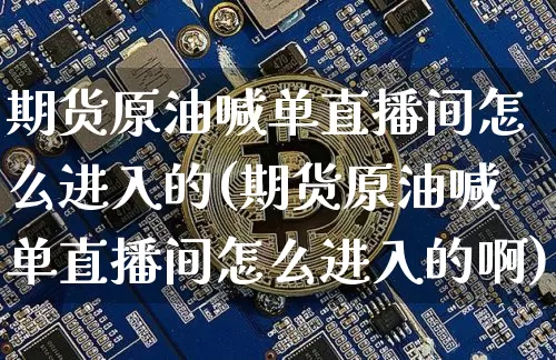 期货原油喊单直播间怎么进入的(期货原油喊单直播间怎么进入的啊)_https://www.lclxwz.com_广期所_第1张