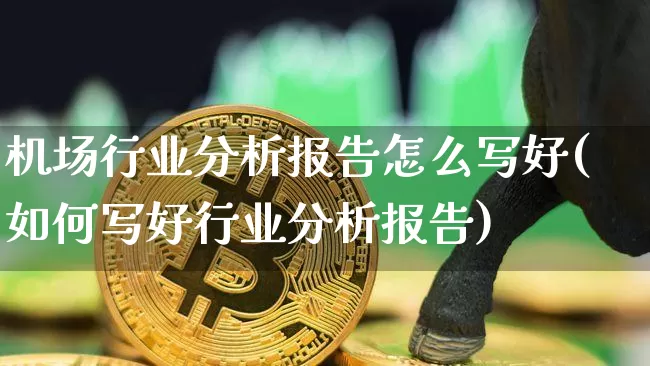 机场行业分析报告怎么写好(如何写好行业分析报告)_https://www.lclxwz.com_上期所_第1张