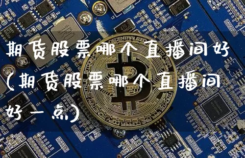 期货股票哪个直播间好(期货股票哪个直播间好一点)_https://www.lclxwz.com_中金所_第1张