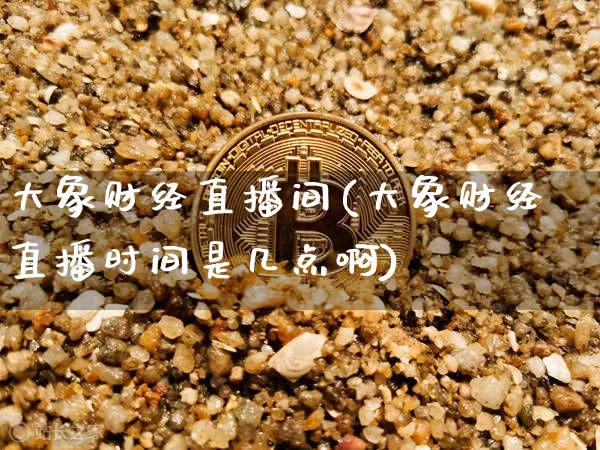 大象财经直播间(大象财经直播时间是几点啊)_https://www.lclxwz.com_上期能源_第1张