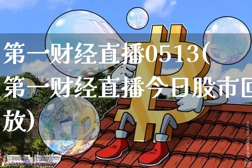 第一财经直播0513(第一财经直播今日股市回放)_https://www.lclxwz.com_上期能源_第1张
