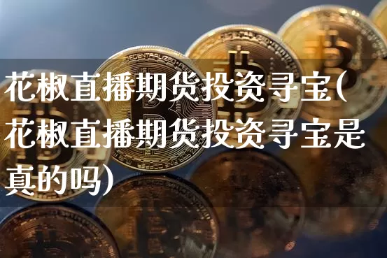 花椒直播期货投资寻宝(花椒直播期货投资寻宝是真的吗)_https://www.lclxwz.com_中金所_第1张