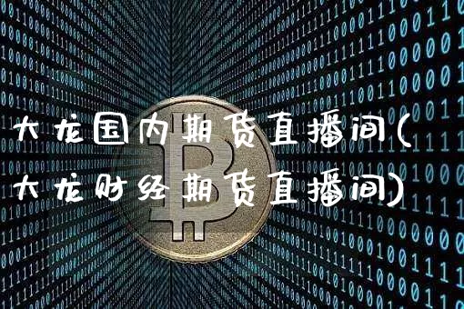 大龙国内期货直播间(大龙财经期货直播间)_https://www.lclxwz.com_广期所_第1张
