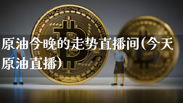 原油今晚的走势直播间(今天原油直播)_https://www.lclxwz.com_大商所_第1张