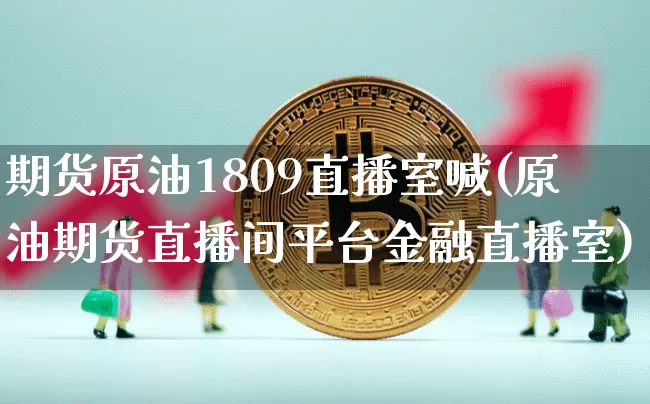 期货原油1809直播室喊(原油期货直播间平台金融直播室)_https://www.lclxwz.com_中金所_第1张