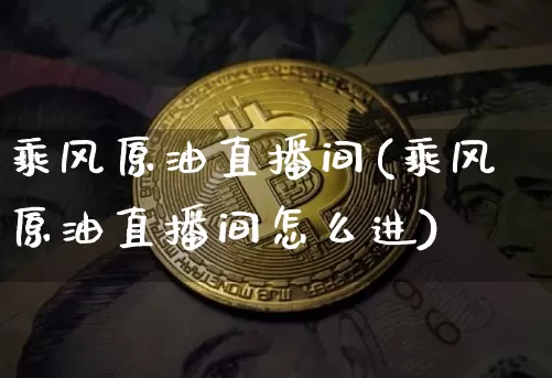 乘风原油直播间(乘风原油直播间怎么进)_https://www.lclxwz.com_上期能源_第1张