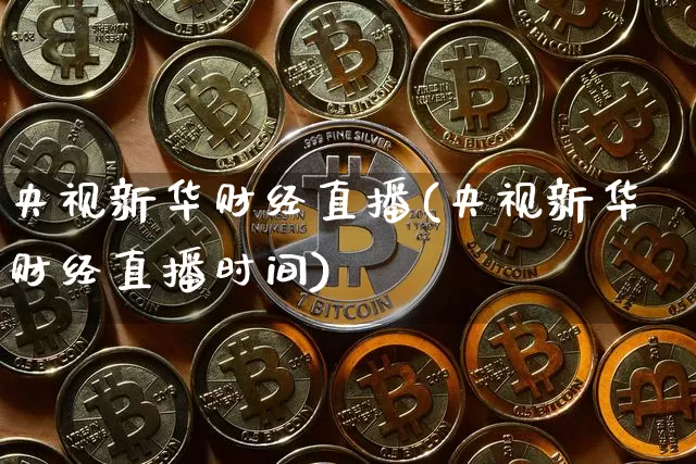 央视新华财经直播(央视新华财经直播时间)_https://www.lclxwz.com_中金所_第1张