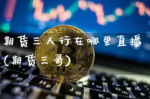 期货三人行在哪里直播(期货三哥)_https://www.lclxwz.com_中金所_第1张
