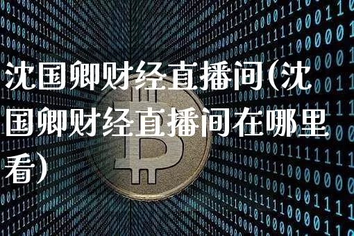 沈国卿财经直播间(沈国卿财经直播间在哪里看)_https://www.lclxwz.com_大商所_第1张