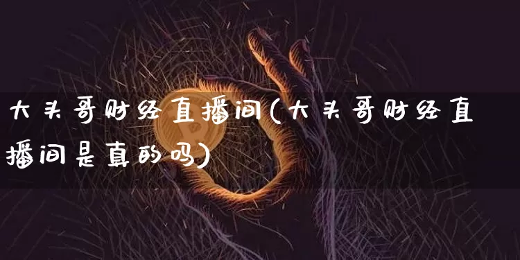 大头哥财经直播间(大头哥财经直播间是真的吗)_https://www.lclxwz.com_大商所_第1张