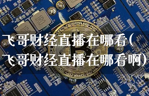 飞哥财经直播在哪看(飞哥财经直播在哪看啊)_https://www.lclxwz.com_大商所_第1张