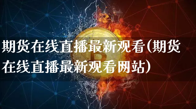 期货在线直播最新观看(期货在线直播最新观看网站)_https://www.lclxwz.com_上期能源_第1张