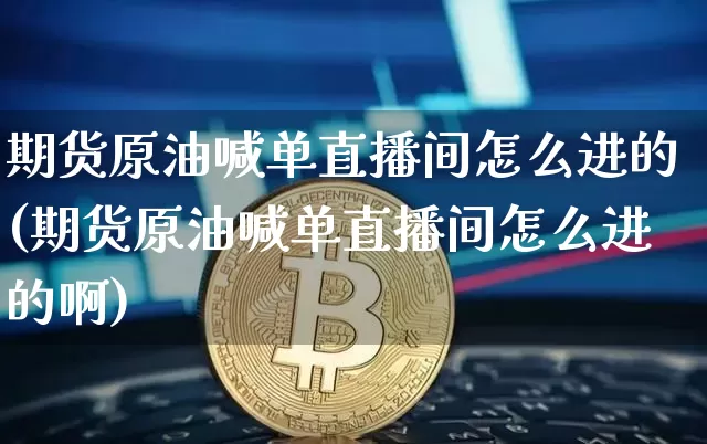 期货原油喊单直播间怎么进的(期货原油喊单直播间怎么进的啊)_https://www.lclxwz.com_中金所_第1张