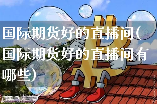 国际期货好的直播间(国际期货好的直播间有哪些)_https://www.lclxwz.com_大商所_第1张