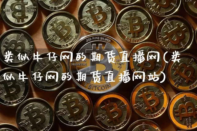 类似牛仔网的期货直播网(类似牛仔网的期货直播网站)_https://www.lclxwz.com_大商所_第1张