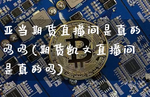 亚当期货直播间是真的吗吗(期货凯文直播间是真的吗)_https://www.lclxwz.com_上期所_第1张