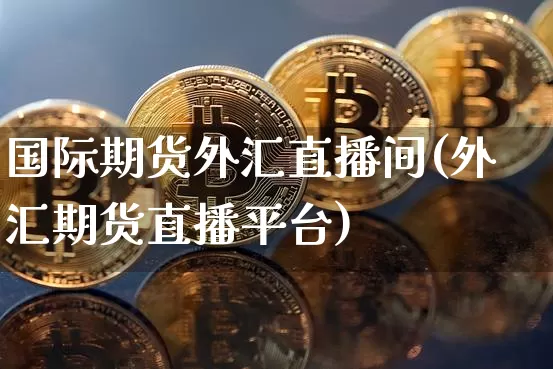 国际期货外汇直播间(外汇期货直播平台)_https://www.lclxwz.com_广期所_第1张