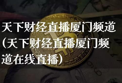 天下财经直播厦门频道(天下财经直播厦门频道在线直播)_https://www.lclxwz.com_广期所_第1张