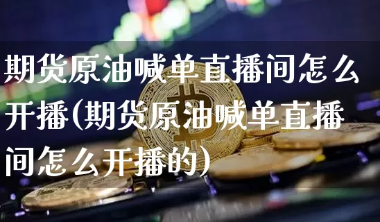 期货原油喊单直播间怎么开播(期货原油喊单直播间怎么开播的)_https://www.lclxwz.com_上期所_第1张