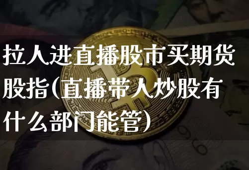 拉人进直播股市买期货股指(直播带人炒股有什么部门能管)_https://www.lclxwz.com_上期能源_第1张