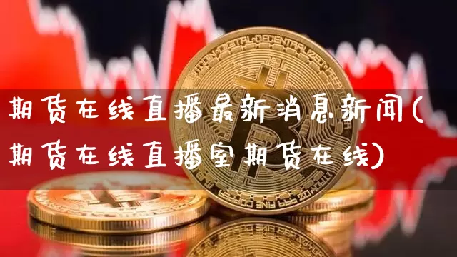 期货在线直播最新消息新闻(期货在线直播室期货在线)_https://www.lclxwz.com_大商所_第1张