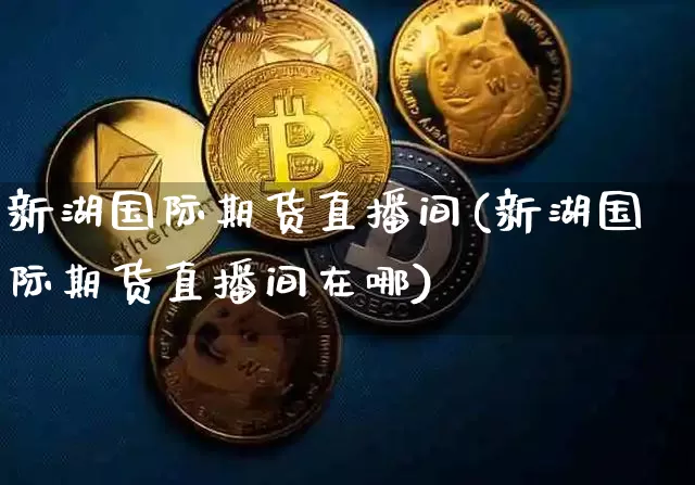 新湖国际期货直播间(新湖国际期货直播间在哪)_https://www.lclxwz.com_郑商所_第1张