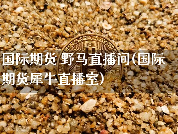 国际期货 野马直播间(国际期货犀牛直播室)_https://www.lclxwz.com_中金所_第1张