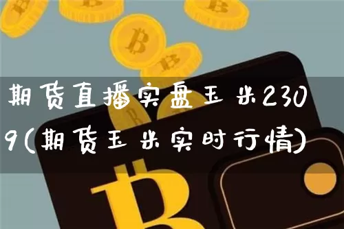 期货直播实盘玉米2309(期货玉米实时行情)_https://www.lclxwz.com_大商所_第1张