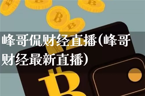 峰哥侃财经直播(峰哥财经最新直播)_https://www.lclxwz.com_上期所_第1张