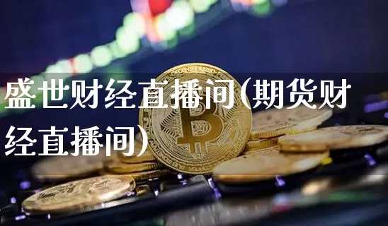 盛世财经直播间(期货财经直播间)_https://www.lclxwz.com_大商所_第1张