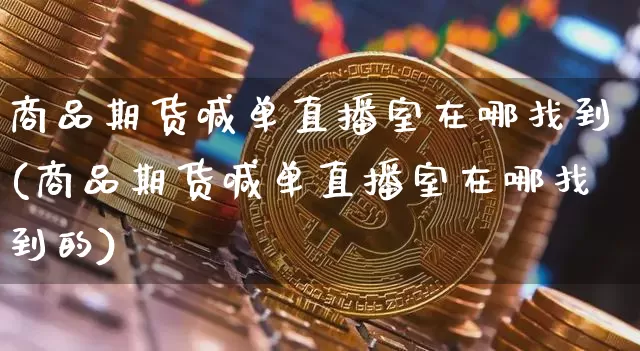 商品期货喊单直播室在哪找到(商品期货喊单直播室在哪找到的)_https://www.lclxwz.com_大商所_第1张