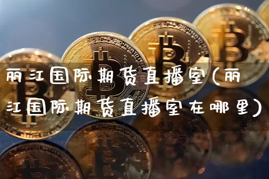丽江国际期货直播室(丽江国际期货直播室在哪里)_https://www.lclxwz.com_中金所_第1张