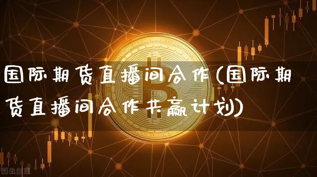 国际期货直播间合作(国际期货直播间合作共赢计划)_https://www.lclxwz.com_上期能源_第1张