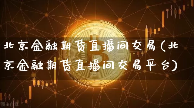 北京金融期货直播间交易(北京金融期货直播间交易平台)_https://www.lclxwz.com_中金所_第1张