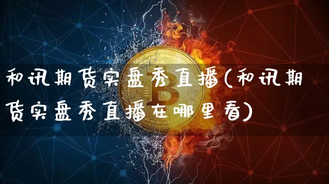 和讯期货实盘秀直播(和讯期货实盘秀直播在哪里看)_https://www.lclxwz.com_郑商所_第1张