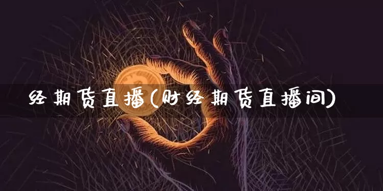 经期货直播(财经期货直播间)_https://www.lclxwz.com_上期所_第1张