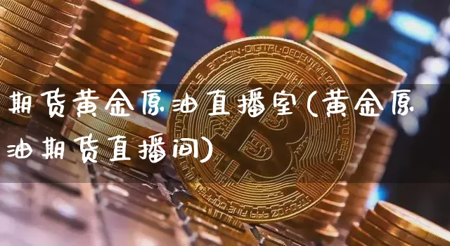 期货黄金原油直播室(黄金原油期货直播间)_https://www.lclxwz.com_郑商所_第1张