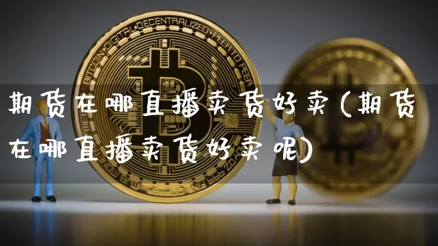 期货在哪直播卖货好卖(期货在哪直播卖货好卖呢)_https://www.lclxwz.com_上期所_第1张