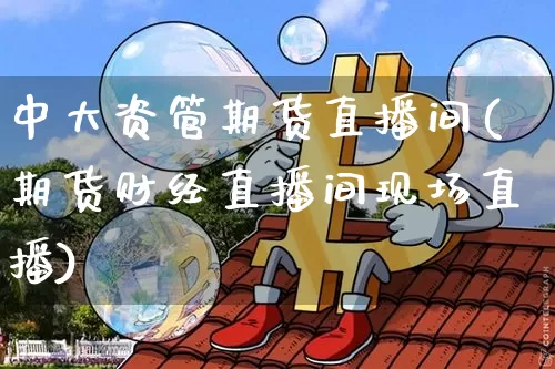 中大资管期货直播间(期货财经直播间现场直播)_https://www.lclxwz.com_广期所_第1张